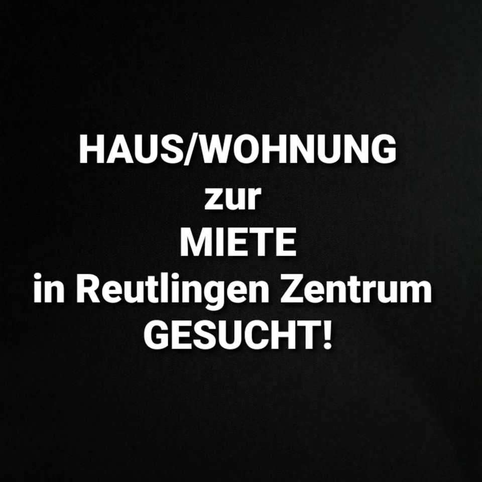 HAUS/WOHNUNG ZUR MIETE IN REUTLINGEN ZENTRUM GESUCHT?? in Reutlingen